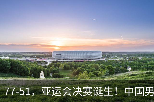 77-51，亚运会决赛诞生！中国男篮争冠劲敌5连胜 西亚豪门被送回家